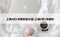上海6月1号解封的小区:上海6月1号解封