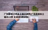 广东新增15例本土确诊病例(广东新增本土确诊15例 无症状5例详情)