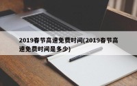 2019春节高速免费时间(2019春节高速免费时间是多少)