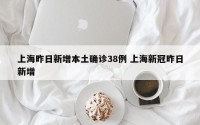 上海昨日新增本土确诊38例 上海新冠昨日新增