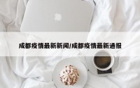 成都疫情最新新闻/成都疫情最新通报