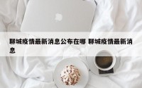 聊城疫情最新消息公布在哪 聊城疫情最新消息