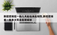 新冠密接后一般几天能检测出阳性,新冠密接者一般多少天会出现症状