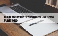 甘肃疫情最新消息今天新增病例(甘肃疫情最新通报数据)