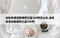 本轮疫情关联病例已超300例怎么办,本轮疫情关联病例已超300例