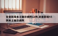 甘肃新增本土确诊病例12例,甘肃新增53例本土确诊病例