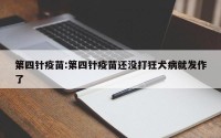 第四针疫苗:第四针疫苗还没打狂犬病就发作了