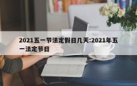 2021五一节法定假日几天:2021年五一法定节日