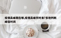 疫情高峰期在哪,疫情高峰何时来?多地判断峰值时间