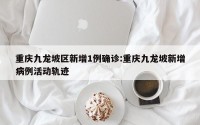 重庆九龙坡区新增1例确诊:重庆九龙坡新增病例活动轨迹