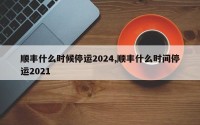 顺丰什么时候停运2024,顺丰什么时间停运2021