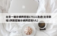 北京一确诊病例密接1751人轨迹(北京新增1例新冠确诊病例密接9人)