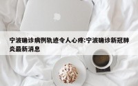 宁波确诊病例轨迹令人心疼:宁波确诊新冠肺炎最新消息