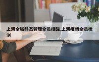 上海全域静态管理全员核酸,上海疫情全员检测