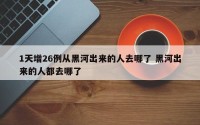 1天增26例从黑河出来的人去哪了 黑河出来的人都去哪了