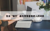 包含“躺平”最大受害者是老人的词条