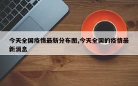今天全国疫情最新分布图,今天全国的疫情最新消息