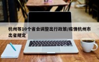杭州等10个省会调整出行政策/疫情杭州市出省规定