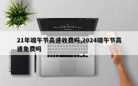21年端午节高速收费吗,2024端午节高速免费吗