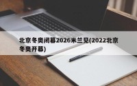 北京冬奥闭幕2026米兰见(2022北京冬奥开幕)