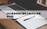 2021两会时间工程停工吗(2021年两会时间)