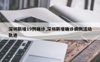 深圳新增19例确诊,深圳新增确诊病例活动轨迹