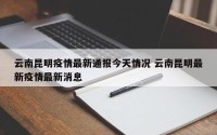 云南昆明疫情最新通报今天情况 云南昆明最新疫情最新消息
