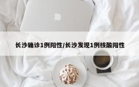 长沙确诊1例阳性/长沙发现1例核酸阳性