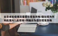 北京本轮疫情又是德尔塔变异株!德尔塔为何如此强大?,北京增1例确诊为德尔塔变异株