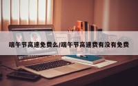 端午节高速免费么/端午节高速费有没有免费