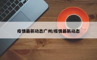 疫情最新动态广州/疫情最新动态