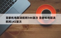 首都机场取消航班546架次 首都机场取消航班142架次