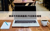 肺炎今天新闻最新/今日肺炎播报