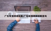 广东疫情溯源结果/广东疫情溯源结果查询