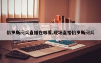 俄罗斯阅兵直播在哪看,现场直播俄罗斯阅兵