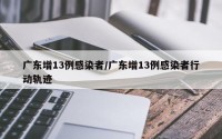 广东增13例感染者/广东增13例感染者行动轨迹