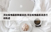 河北疫情最新数据消息/河北疫情最新消息行动轨迹