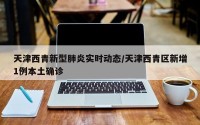 天津西青新型肺炎实时动态/天津西青区新增1例本土确诊