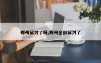 郑州解封了吗,郑州全部解封了