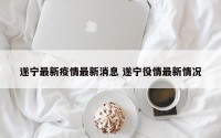 遂宁最新疫情最新消息 遂宁役情最新情况