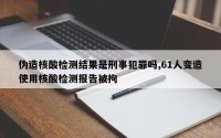 伪造核酸检测结果是刑事犯罪吗,61人变造使用核酸检测报告被拘