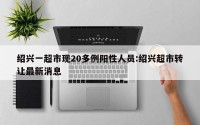 绍兴一超市现20多例阳性人员:绍兴超市转让最新消息