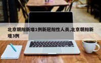 北京朝阳新增1例新冠阳性人员,北京朝阳新增3例