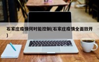 石家庄疫情何时能控制(石家庄疫情全面放开)