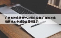 广州本轮疫情累计23例感染者,广州本轮疫情累计23例感染者是哪里的