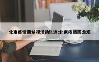 北京疫情回龙观活动轨迹:北京疫情回龙观