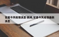 甘肃今天疫情消息 新闻,甘肃今天疫情最新消息