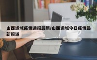 山西运城疫情通报最新/山西运城今日疫情最新报道