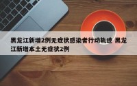 黑龙江新增2例无症状感染者行动轨迹 黑龙江新增本土无症状2例