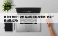 北京有商超不查核酸部分区域可堂食(北京不再核酸检测)